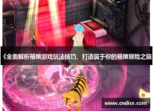 《全面解析箱娘游戏玩法技巧，打造属于你的箱娘冒险之旅》